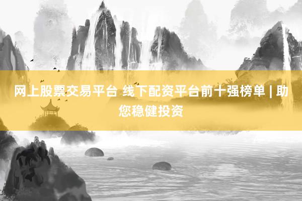 网上股票交易平台 线下配资平台前十强榜单 | 助您稳健投资