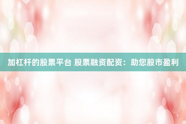 加杠杆的股票平台 股票融资配资：助您股市盈利