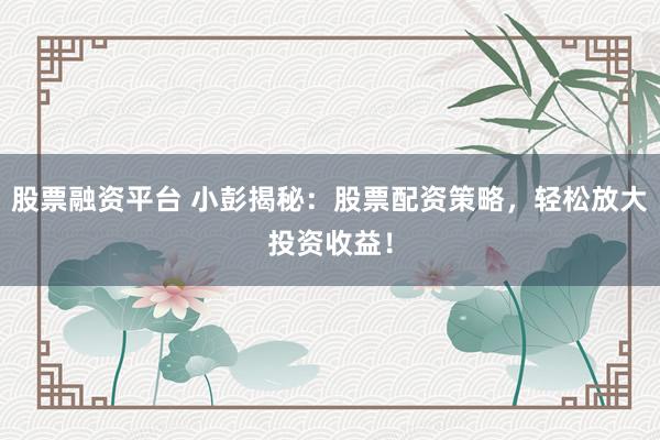 股票融资平台 小彭揭秘：股票配资策略，轻松放大投资收益！