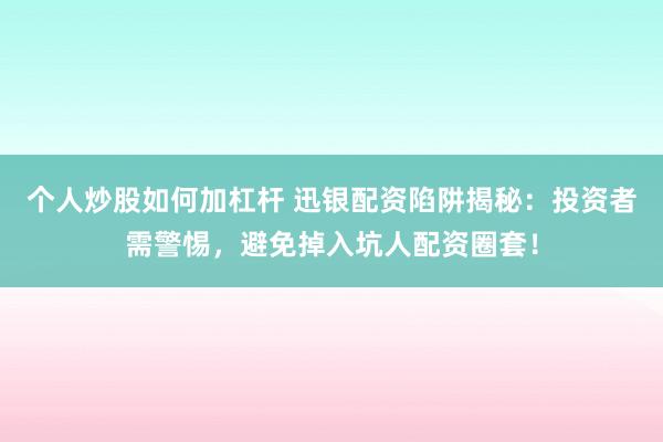 个人炒股如何加杠杆 迅银配资陷阱揭秘：投资者需警惕，避免掉入坑人配资圈套！