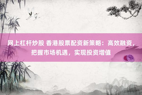 网上杠杆炒股 香港股票配资新策略：高效融资，把握市场机遇，实现投资增值