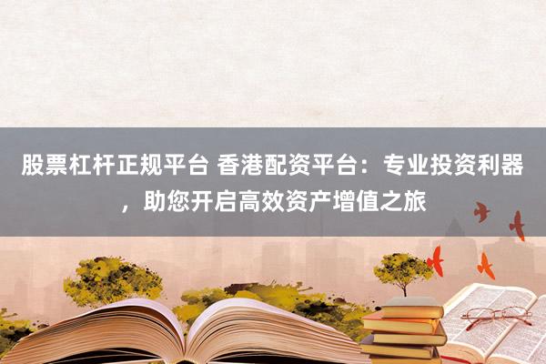 股票杠杆正规平台 香港配资平台：专业投资利器，助您开启高效资产增值之旅