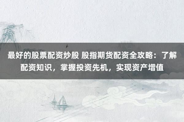 最好的股票配资炒股 股指期货配资全攻略：了解配资知识，掌握投资先机，实现资产增值