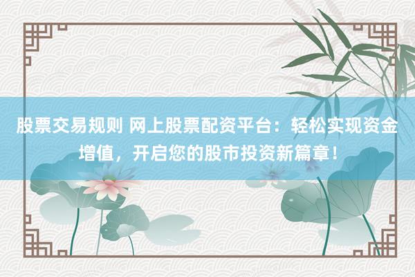股票交易规则 网上股票配资平台：轻松实现资金增值，开启您的股市投资新篇章！