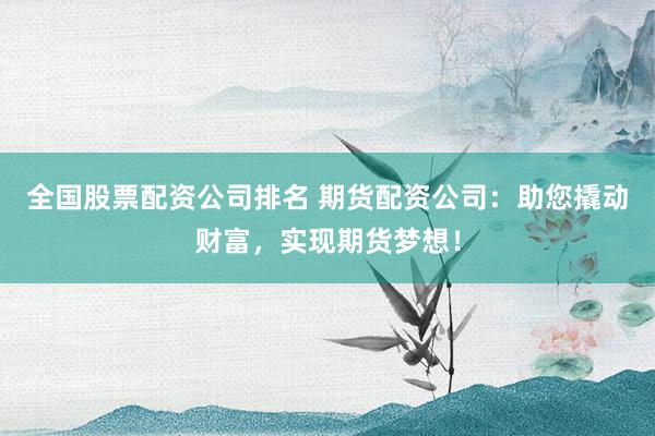 全国股票配资公司排名 期货配资公司：助您撬动财富，实现期货梦想！