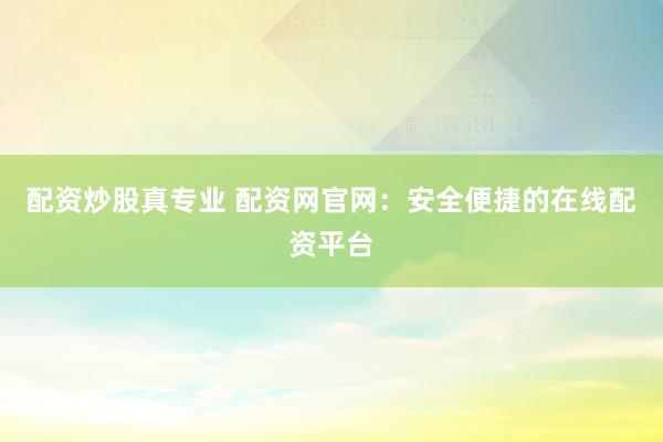 配资炒股真专业 配资网官网：安全便捷的在线配资平台