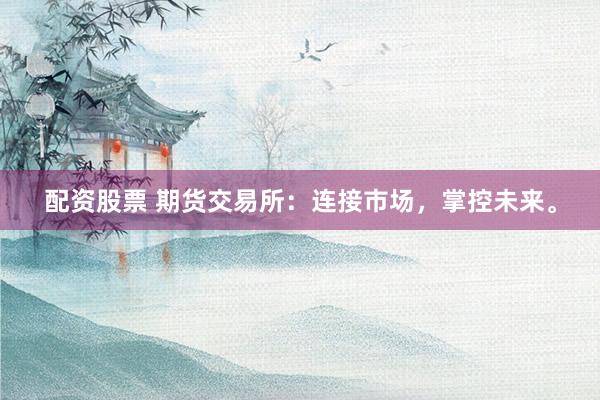 配资股票 期货交易所：连接市场，掌控未来。