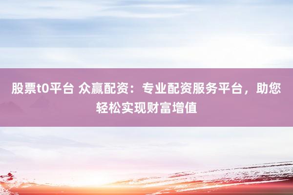 股票t0平台 众赢配资:专业配资服务平台,助您轻松实现财富增值