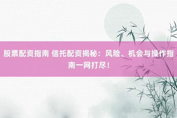 股票配资指南 信托配资揭秘:风险、机会与操作指南一网打尽!