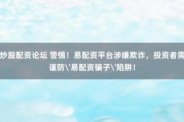 炒股配资论坛 警惕！易配资平台涉嫌欺诈，投资者需谨防'易配资骗子'陷阱！