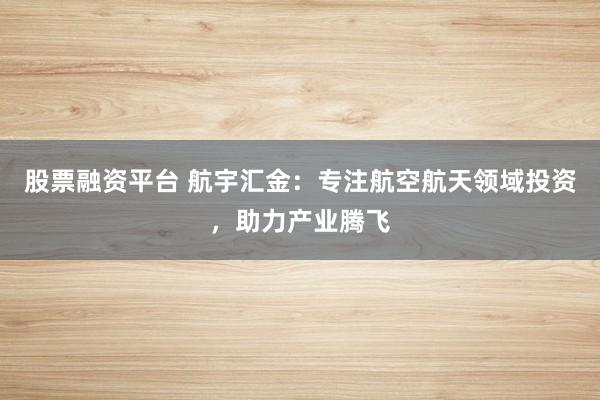 股票融资平台 航宇汇金：专注航空航天领域投资，助力产业腾飞