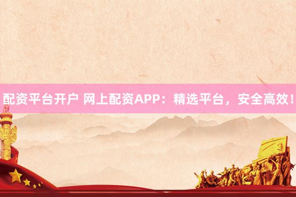 配资平台开户 网上配资APP:精选平台,安全高效!