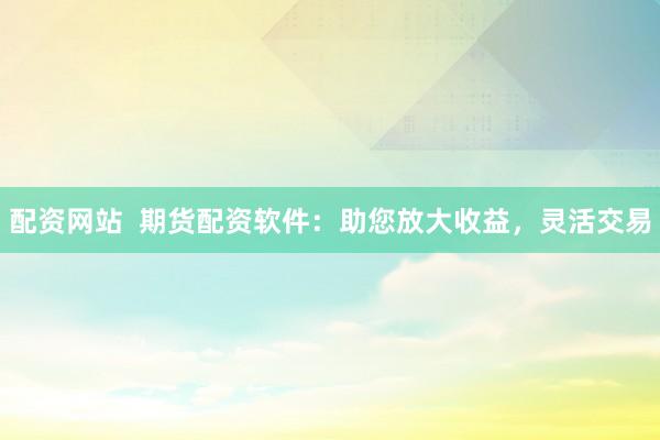 配资网站  期货配资软件：助您放大收益，灵活交易