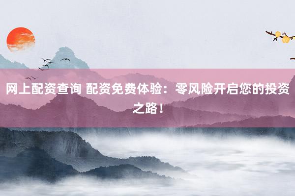 网上配资查询 配资免费体验：零风险开启您的投资之路！