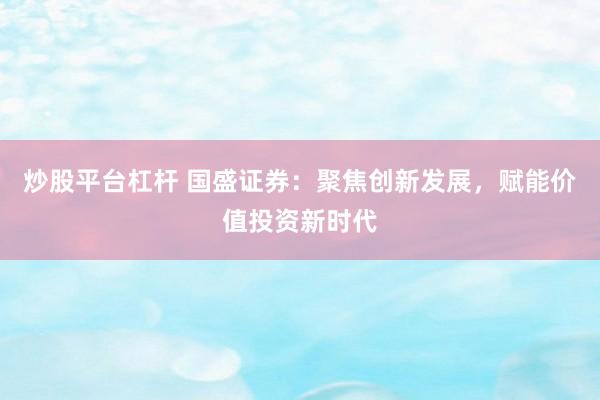 炒股平台杠杆 国盛证券:聚焦创新发展,赋能价值投资新时代