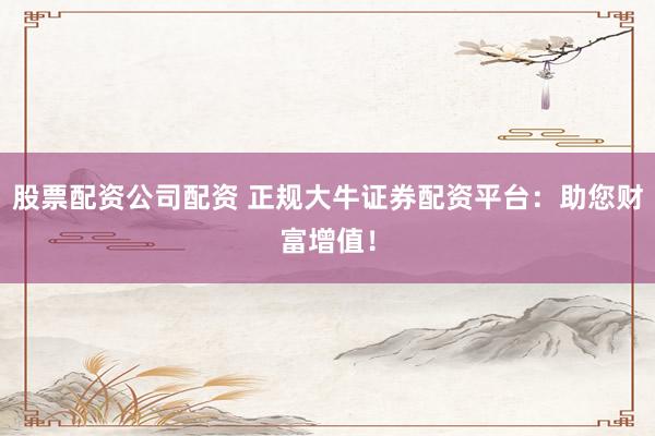 股票配资公司配资 正规大牛证券配资平台：助您财富增值！