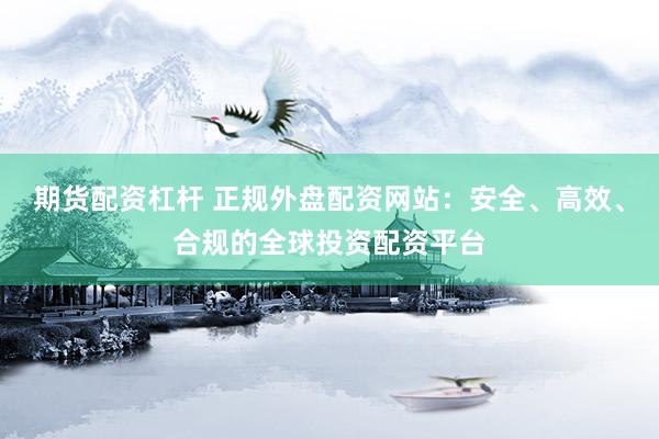 期货配资杠杆 正规外盘配资网站:安全、高效、合规的全球投资配资平台