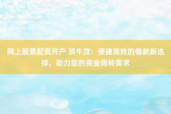 网上股票配资开户 顶牛贷:便捷高效的借款新选择,助力您的资金周转需求