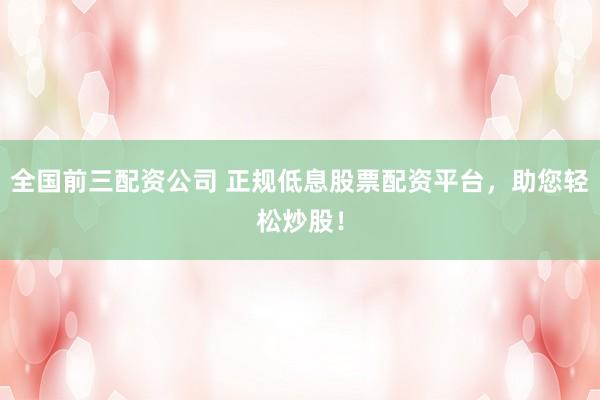 全国前三配资公司 正规低息股票配资平台,助您轻松炒股!