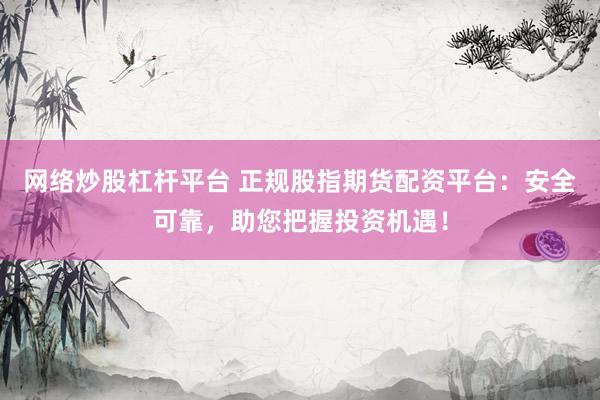 网络炒股杠杆平台 正规股指期货配资平台:安全可靠,助您把握投资机遇!