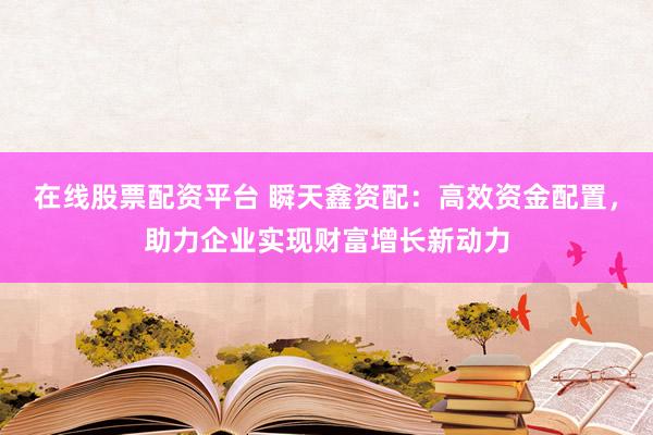 在线股票配资平台 瞬天鑫资配:高效资金配置,助力企业实现财富增长新动力