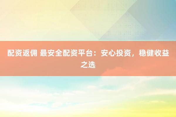 配资返佣 最安全配资平台:安心投资,稳健收益之选