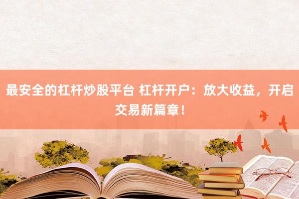 最安全的杠杆炒股平台 杠杆开户:放大收益,开启交易新篇章!