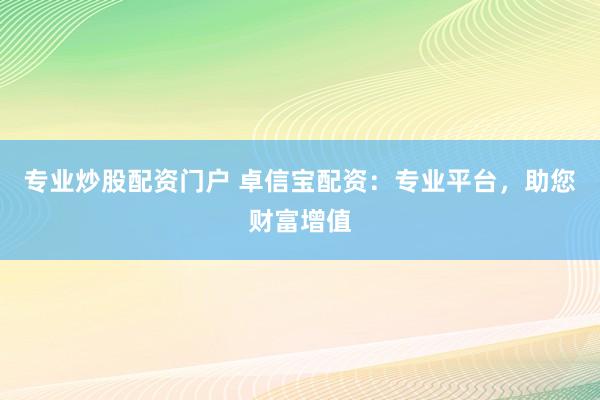 专业炒股配资门户 卓信宝配资:专业平台,助您财富增值