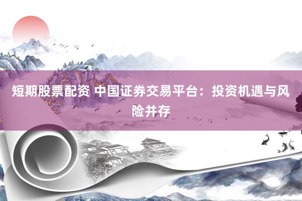 短期股票配资 中国证券交易平台:投资机遇与风险并存