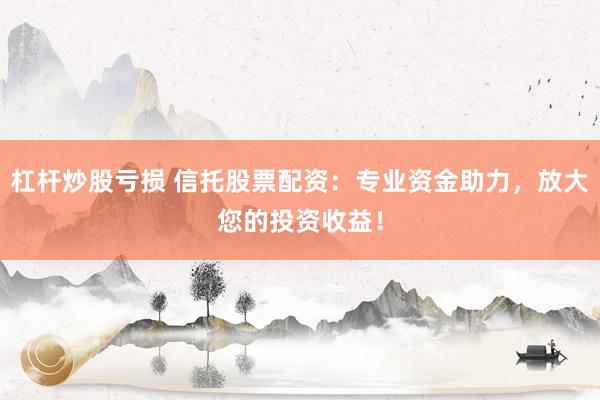 杠杆炒股亏损 信托股票配资:专业资金助力,放大您的投资收益!