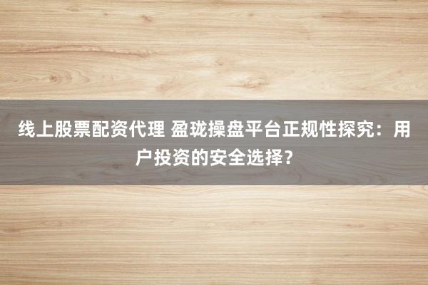 线上股票配资代理 盈珑操盘平台正规性探究:用户投资的安全选择?