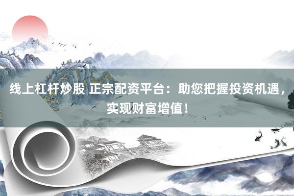 线上杠杆炒股 正宗配资平台：助您把握投资机遇，实现财富增值！