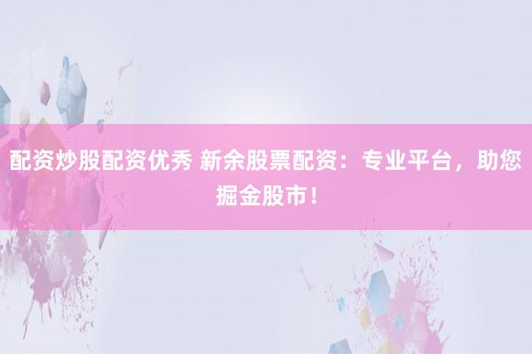 配资炒股配资优秀 新余股票配资:专业平台,助您掘金股市!
