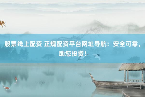 股票线上配资 正规配资平台网址导航:安全可靠,助您投资!