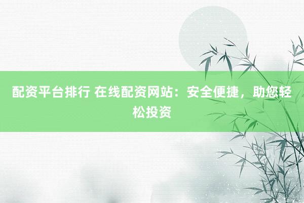 配资平台排行 在线配资网站:安全便捷,助您轻松投资