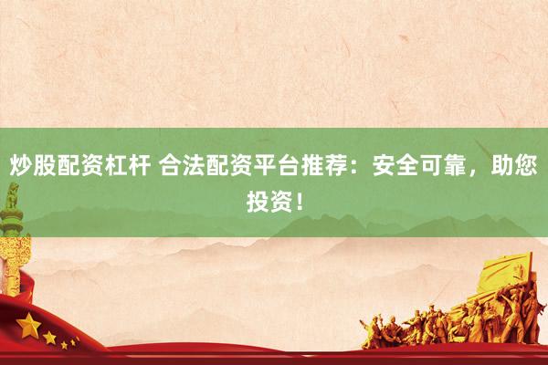 炒股配资杠杆 合法配资平台推荐：安全可靠，助您投资！