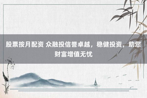 股票按月配资 众融投信誉卓越,稳健投资,助您财富增值无忧