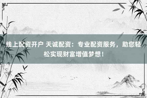 线上配资开户 天诚配资：专业配资服务，助您轻松实现财富增值梦想！