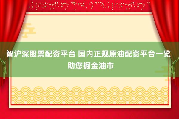 智沪深股票配资平台 国内正规原油配资平台一览  助您掘金油市