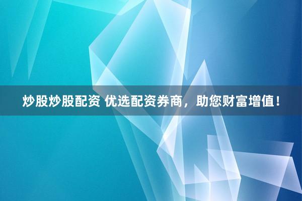 炒股炒股配资 优选配资券商,助您财富增值!