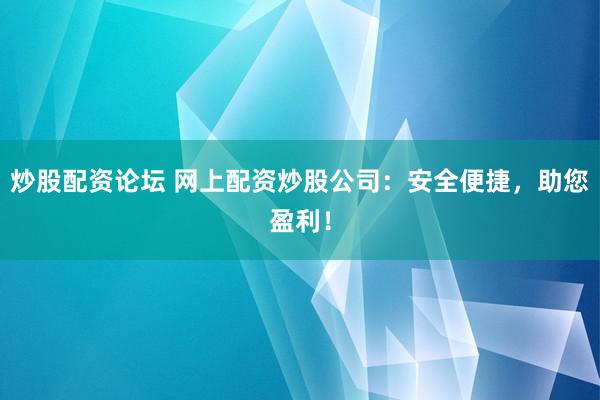炒股配资论坛 网上配资炒股公司:安全便捷,助您盈利!
