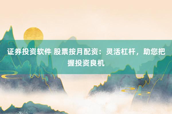 证券投资软件 股票按月配资：灵活杠杆，助您把握投资良机