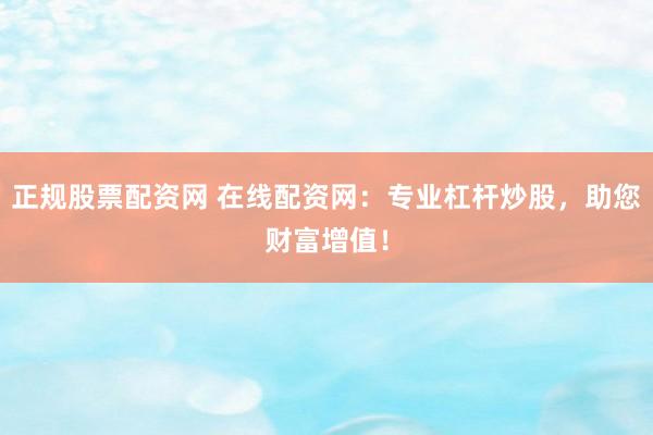 正规股票配资网 在线配资网：专业杠杆炒股，助您财富增值！