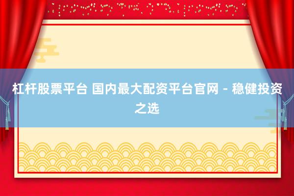 杠杆股票平台 国内最大配资平台官网 - 稳健投资之选