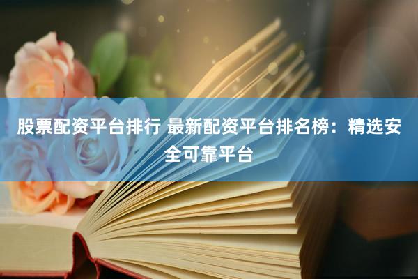 股票配资平台排行 最新配资平台排名榜：精选安全可靠平台