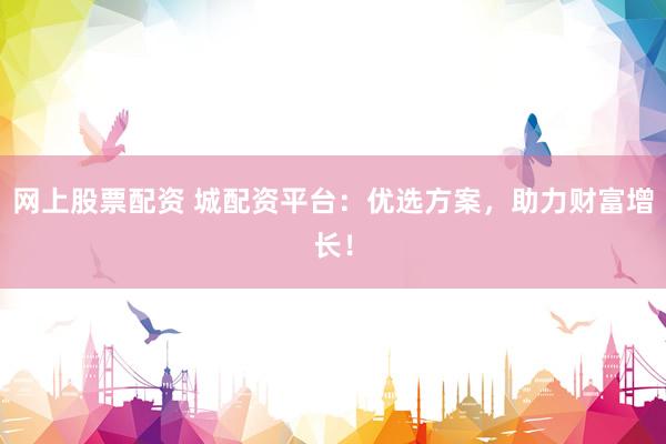 网上股票配资 城配资平台：优选方案，助力财富增长！