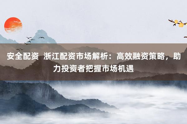 安全配资  浙江配资市场解析：高效融资策略，助力投资者把握市场机遇
