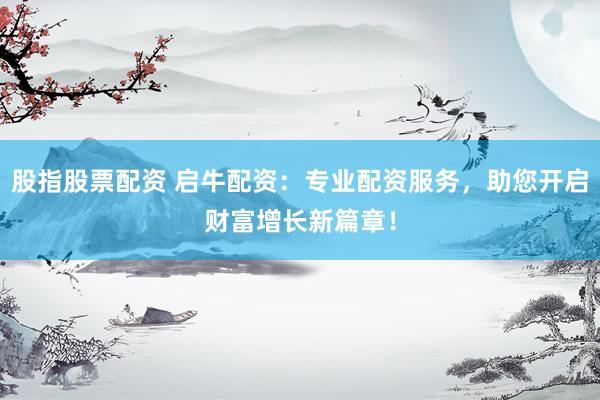 股指股票配资 启牛配资：专业配资服务，助您开启财富增长新篇章！