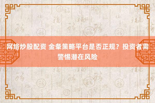 网络炒股配资 金夆策略平台是否正规？投资者需警惕潜在风险