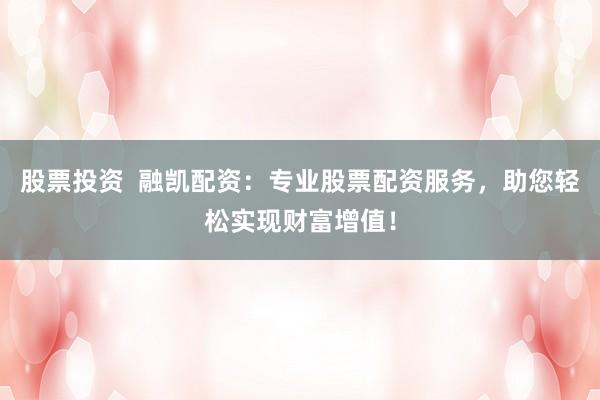 股票投资  融凯配资：专业股票配资服务，助您轻松实现财富增值！